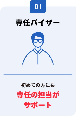 専任バイザー　初めての方にも専任の担当がサポート