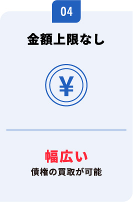 金額上限なし　幅広い債権の買取が可能